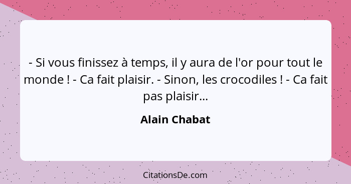 - Si vous finissez à temps, il y aura de l'or pour tout le monde ! - Ca fait plaisir. - Sinon, les crocodiles ! - Ca fait pas... - Alain Chabat