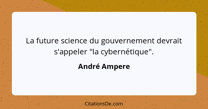 La future science du gouvernement devrait s'appeler "la cybernétique".... - André Ampere