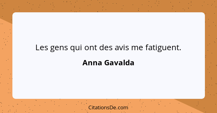 Les gens qui ont des avis me fatiguent.... - Anna Gavalda