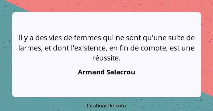 Il y a des vies de femmes qui ne sont qu'une suite de larmes, et dont l'existence, en fin de compte, est une réussite.... - Armand Salacrou