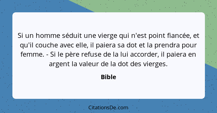 Si un homme séduit une vierge qui n'est point fiancée, et qu'il couche avec elle, il paiera sa dot et la prendra pour femme. - Si le père refu... - Bible