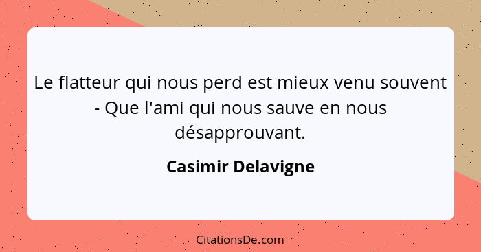 Le flatteur qui nous perd est mieux venu souvent - Que l'ami qui nous sauve en nous désapprouvant.... - Casimir Delavigne