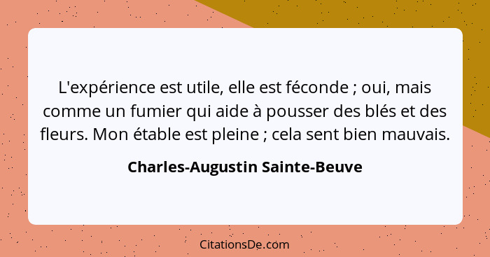 L'expérience est utile, elle est féconde ; oui, mais comme un fumier qui aide à pousser des blés et des fleurs. M... - Charles-Augustin Sainte-Beuve