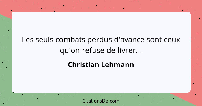 Les seuls combats perdus d'avance sont ceux qu'on refuse de livrer...... - Christian Lehmann