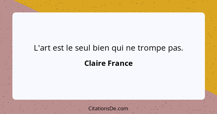 L'art est le seul bien qui ne trompe pas.... - Claire France