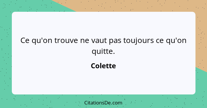 Ce qu'on trouve ne vaut pas toujours ce qu'on quitte.... - Colette