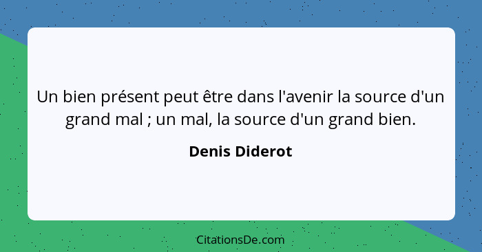 Un bien présent peut être dans l'avenir la source d'un grand mal ; un mal, la source d'un grand bien.... - Denis Diderot