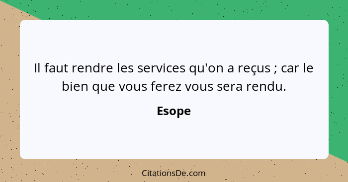 Il faut rendre les services qu'on a reçus ; car le bien que vous ferez vous sera rendu.... - Esope