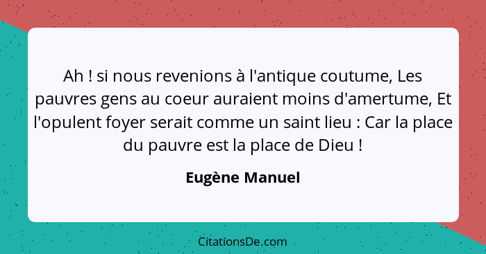 Ah ! si nous revenions à l'antique coutume, Les pauvres gens au coeur auraient moins d'amertume, Et l'opulent foyer serait comme... - Eugène Manuel