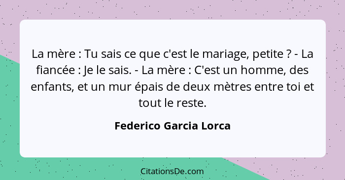 La mère : Tu sais ce que c'est le mariage, petite ? - La fiancée : Je le sais. - La mère : C'est un homme,... - Federico Garcia Lorca