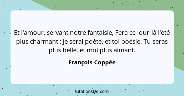 Et l'amour, servant notre fantaisie, Fera ce jour-là l'été plus charmant ; Je serai poète, et toi poésie. Tu seras plus belle,... - François Coppée