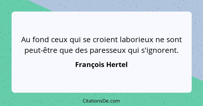 Au fond ceux qui se croient laborieux ne sont peut-être que des paresseux qui s'ignorent.... - François Hertel