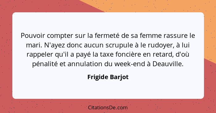 Pouvoir compter sur la fermeté de sa femme rassure le mari. N'ayez donc aucun scrupule à le rudoyer, à lui rappeler qu'il a payé la t... - Frigide Barjot