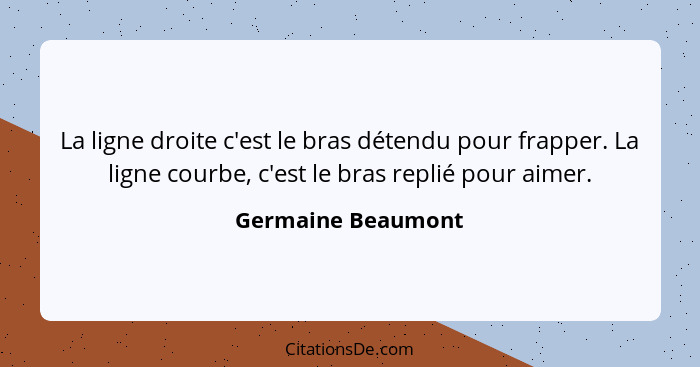 La ligne droite c'est le bras détendu pour frapper. La ligne courbe, c'est le bras replié pour aimer.... - Germaine Beaumont