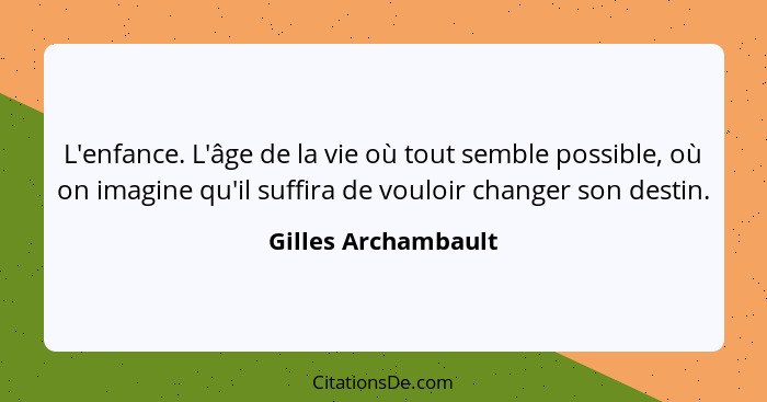 L'enfance. L'âge de la vie où tout semble possible, où on imagine qu'il suffira de vouloir changer son destin.... - Gilles Archambault