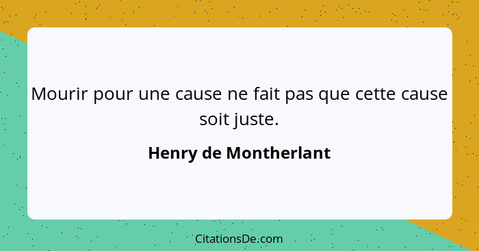 Mourir pour une cause ne fait pas que cette cause soit juste.... - Henry de Montherlant