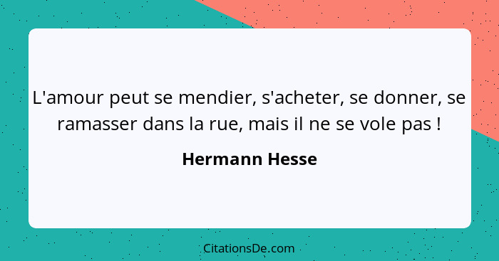 L'amour peut se mendier, s'acheter, se donner, se ramasser dans la rue, mais il ne se vole pas !... - Hermann Hesse