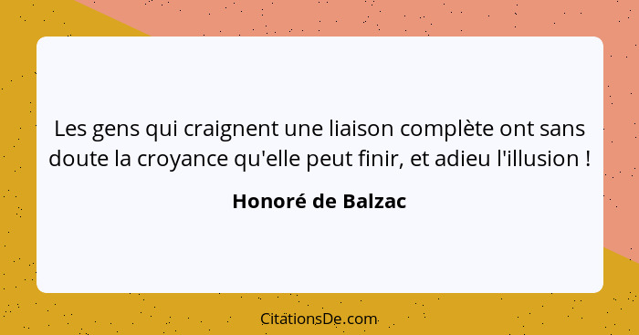 Les gens qui craignent une liaison complète ont sans doute la croyance qu'elle peut finir, et adieu l'illusion !... - Honoré de Balzac