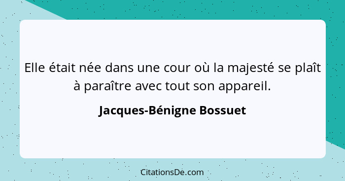 Elle était née dans une cour où la majesté se plaît à paraître avec tout son appareil.... - Jacques-Bénigne Bossuet