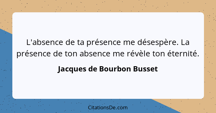 L'absence de ta présence me désespère. La présence de ton absence me révèle ton éternité.... - Jacques de Bourbon Busset