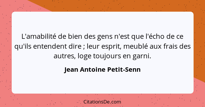 L'amabilité de bien des gens n'est que l'écho de ce qu'ils entendent dire ; leur esprit, meublé aux frais des autres, l... - Jean Antoine Petit-Senn