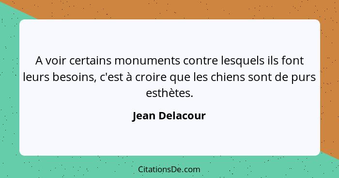 A voir certains monuments contre lesquels ils font leurs besoins, c'est à croire que les chiens sont de purs esthètes.... - Jean Delacour