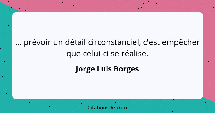 ... prévoir un détail circonstanciel, c'est empêcher que celui-ci se réalise.... - Jorge Luis Borges
