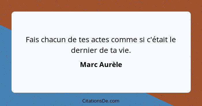 Fais chacun de tes actes comme si c'était le dernier de ta vie.... - Marc Aurèle