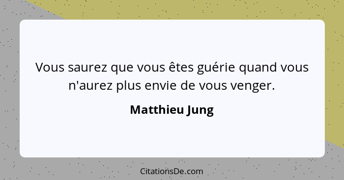 Vous saurez que vous êtes guérie quand vous n'aurez plus envie de vous venger.... - Matthieu Jung