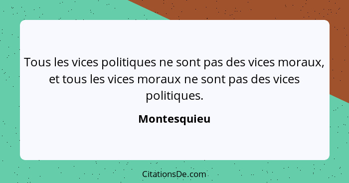 Tous les vices politiques ne sont pas des vices moraux, et tous les vices moraux ne sont pas des vices politiques.... - Montesquieu