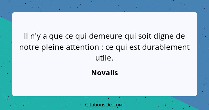 Il n'y a que ce qui demeure qui soit digne de notre pleine attention : ce qui est durablement utile.... - Novalis