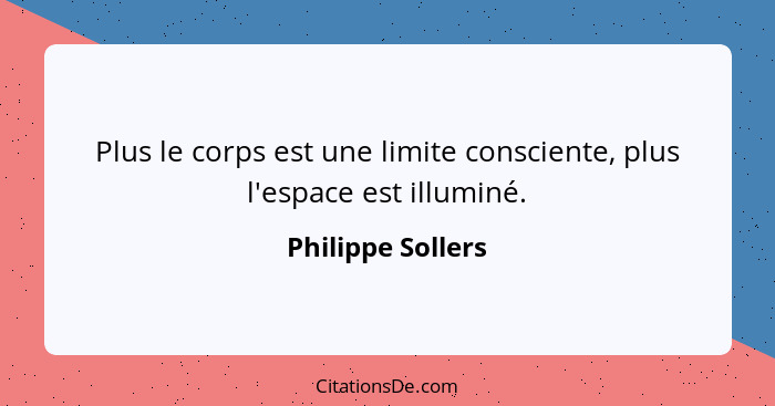 Plus le corps est une limite consciente, plus l'espace est illuminé.... - Philippe Sollers