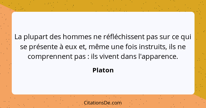 La plupart des hommes ne réfléchissent pas sur ce qui se présente à eux et, même une fois instruits, ils ne comprennent pas : ils vivent... - Platon