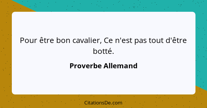 Pour être bon cavalier, Ce n'est pas tout d'être botté.... - Proverbe Allemand