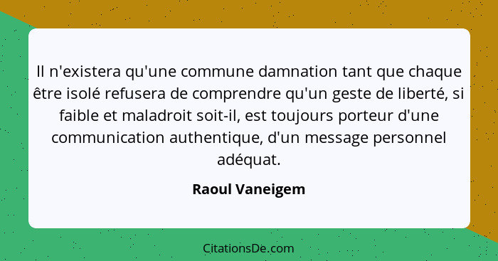 Il n'existera qu'une commune damnation tant que chaque être isolé refusera de comprendre qu'un geste de liberté, si faible et maladro... - Raoul Vaneigem