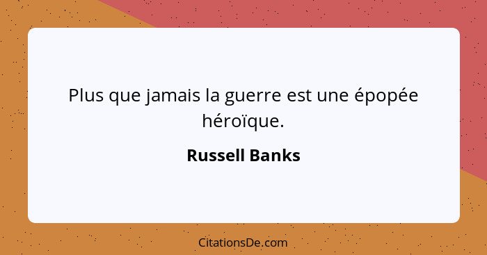 Plus que jamais la guerre est une épopée héroïque.... - Russell Banks