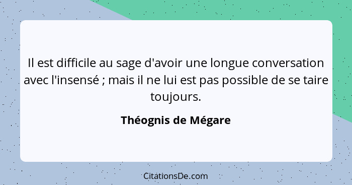 Il est difficile au sage d'avoir une longue conversation avec l'insensé ; mais il ne lui est pas possible de se taire toujou... - Théognis de Mégare