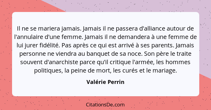 Il ne se mariera jamais. Jamais il ne passera d'alliance autour de l'annulaire d'une femme. Jamais il ne demandera à une femme de lui... - Valérie Perrin