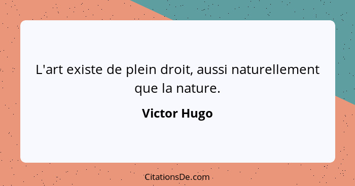 L'art existe de plein droit, aussi naturellement que la nature.... - Victor Hugo