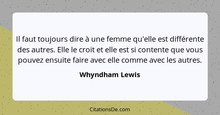 Il faut toujours dire à une femme qu'elle est différente des autres. Elle le croit et elle est si contente que vous pouvez ensuite fa... - Whyndham Lewis