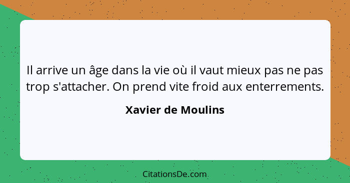 Il arrive un âge dans la vie où il vaut mieux pas ne pas trop s'attacher. On prend vite froid aux enterrements.... - Xavier de Moulins