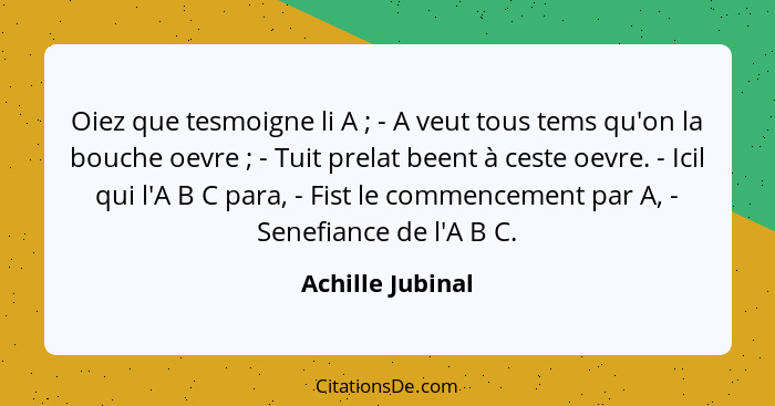 Oiez que tesmoigne li A ; - A veut tous tems qu'on la bouche oevre ; - Tuit prelat beent à ceste oevre. - Icil qui l'A B C... - Achille Jubinal