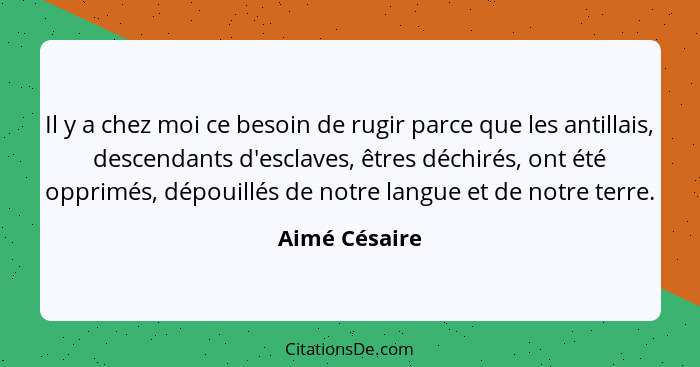 Il y a chez moi ce besoin de rugir parce que les antillais, descendants d'esclaves, êtres déchirés, ont été opprimés, dépouillés de not... - Aimé Césaire