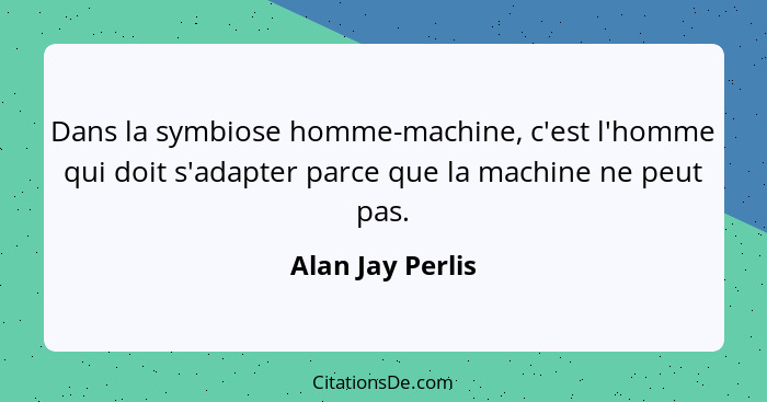 Dans la symbiose homme-machine, c'est l'homme qui doit s'adapter parce que la machine ne peut pas.... - Alan Jay Perlis