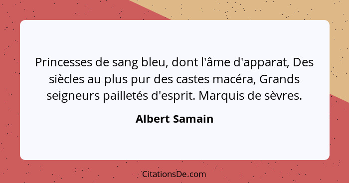 Princesses de sang bleu, dont l'âme d'apparat, Des siècles au plus pur des castes macéra, Grands seigneurs pailletés d'esprit. Marquis... - Albert Samain