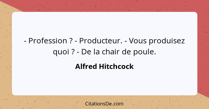 - Profession ? - Producteur. - Vous produisez quoi ? - De la chair de poule.... - Alfred Hitchcock