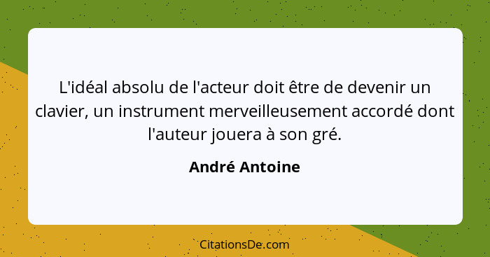 L'idéal absolu de l'acteur doit être de devenir un clavier, un instrument merveilleusement accordé dont l'auteur jouera à son gré.... - André Antoine