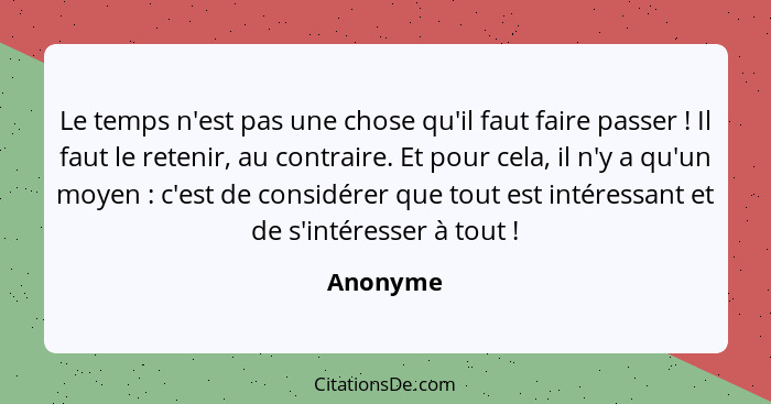 Le temps n'est pas une chose qu'il faut faire passer ! Il faut le retenir, au contraire. Et pour cela, il n'y a qu'un moyen : c'es... - Anonyme