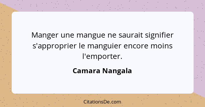 Manger une mangue ne saurait signifier s'approprier le manguier encore moins l'emporter.... - Camara Nangala