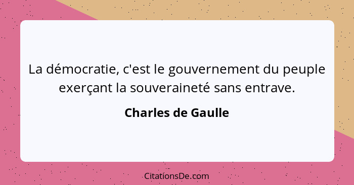 La démocratie, c'est le gouvernement du peuple exerçant la souveraineté sans entrave.... - Charles de Gaulle